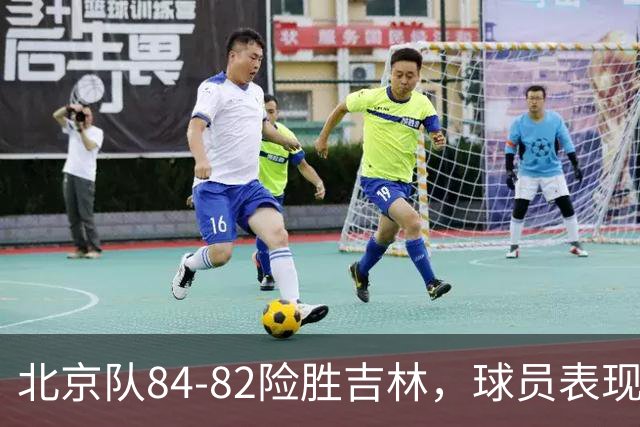 北京队84-82险胜吉林，球员表现参差不齐，亮点与不足并存